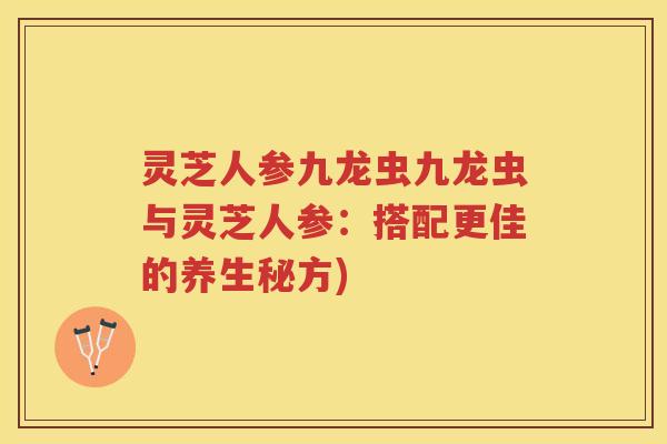 灵芝人参九龙虫九龙虫与灵芝人参：搭配更佳的养生秘方)