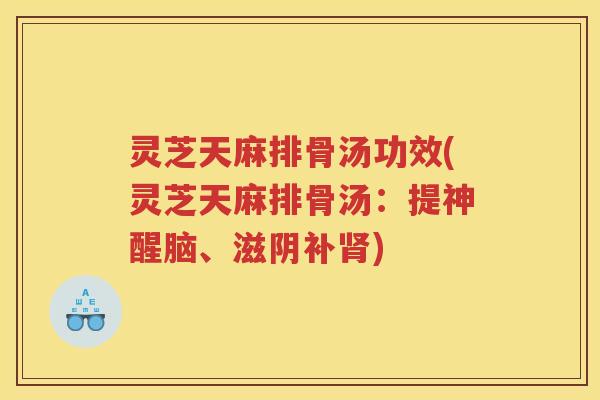 灵芝天麻排骨汤功效(灵芝天麻排骨汤：提神醒脑、滋阴补肾)