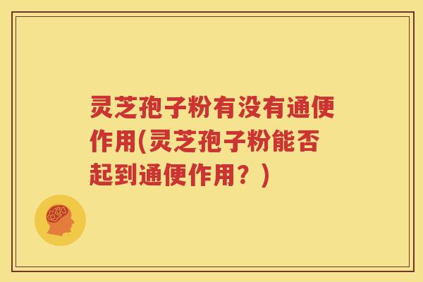 灵芝孢子粉有没有通便作用(灵芝孢子粉能否起到通便作用？)