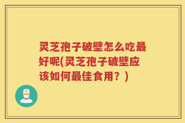 灵芝孢子破壁怎么吃最好呢(灵芝孢子破壁应该如何最佳食用？)