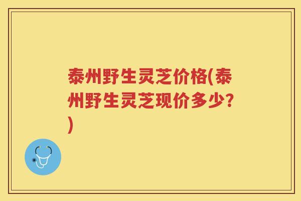 泰州野生灵芝价格(泰州野生灵芝现价多少？)