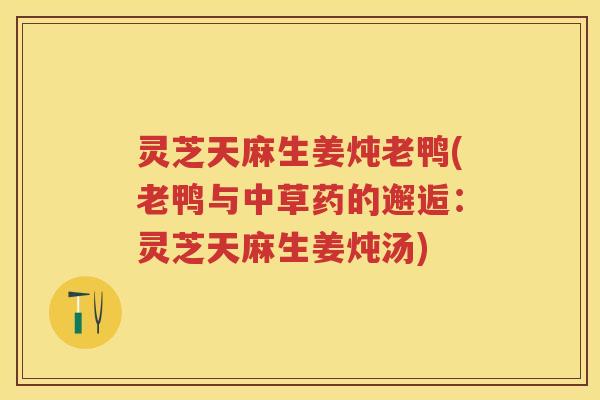 灵芝天麻生姜炖老鸭(老鸭与中草药的邂逅：灵芝天麻生姜炖汤)