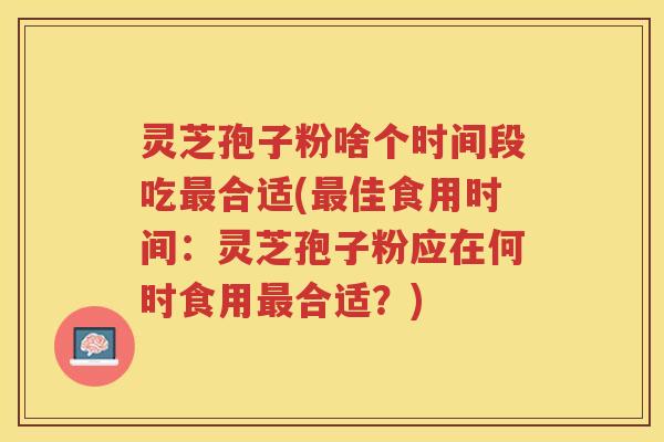 灵芝孢子粉啥个时间段吃合适(佳食用时间:灵芝孢子粉应在何时食用合适?) 灵芝孢子粉啥个时间段吃合适(佳食用时间:灵芝孢子粉应在何时食用合适?)