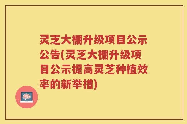 灵芝大棚升级项目公示公告(灵芝大棚升级项目公示提高灵芝种植效率的新举措)