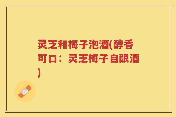 灵芝和梅子泡酒(醇香可口：灵芝梅子自酿酒)