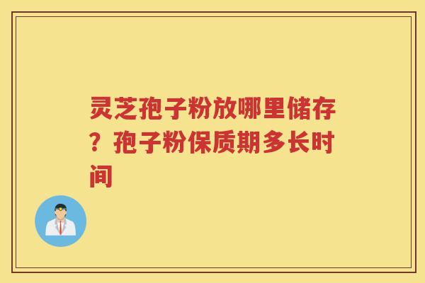 灵芝孢子粉放哪里储存？孢子粉保质期多长时间