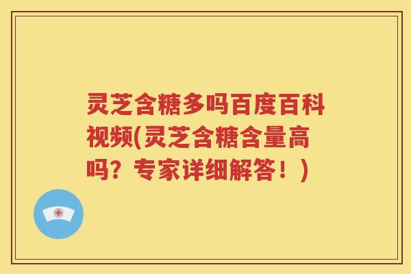 灵芝含糖多吗百度百科视频(灵芝含糖含量高吗？专家详细解答！)