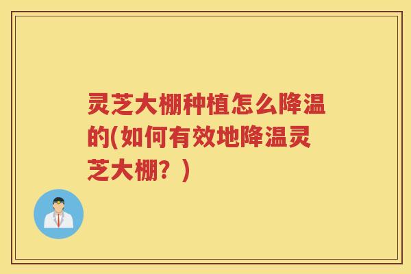 灵芝大棚种植怎么降温的(如何有效地降温灵芝大棚？)