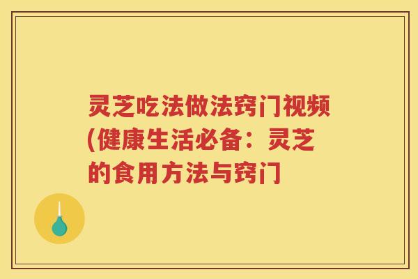 灵芝吃法做法窍门视频(健康生活必备：灵芝的食用方法与窍门
