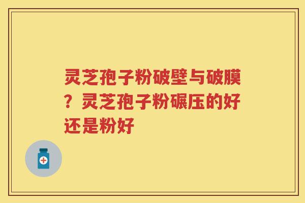 灵芝孢子粉破壁与破膜？灵芝孢子粉碾压的好还是粉好