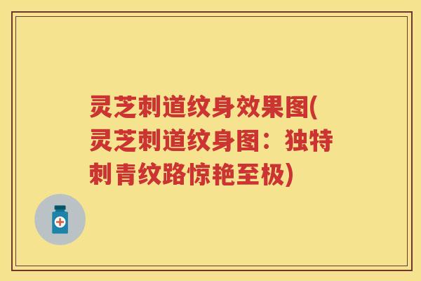 灵芝刺道纹身效果图(灵芝刺道纹身图：独特刺青纹路惊艳至极)