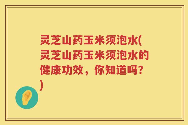 灵芝山药玉米须泡水(灵芝山药玉米须泡水的健康功效，你知道吗？)