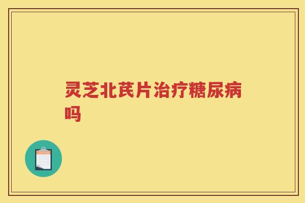 灵芝北芪片治疗糖尿病吗