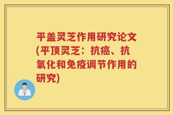 平盖灵芝作用研究论文(平顶灵芝：抗癌、抗氧化和免疫调节作用的研究)