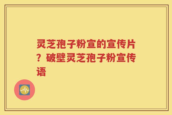 灵芝孢子粉宣的宣传片？破壁灵芝孢子粉宣传语