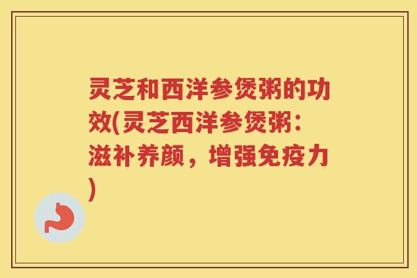灵芝和西洋参煲粥的功效(灵芝西洋参煲粥:滋补养颜,增强免疫力) 灵芝和西洋参煲粥的功效(灵芝西洋参煲粥:滋补养颜,增强免疫力)