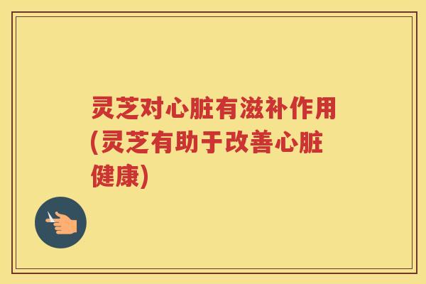 灵芝对心脏有滋补作用(灵芝有助于改善心脏健康)
