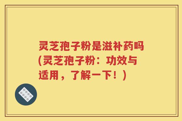 灵芝孢子粉是滋补药吗(灵芝孢子粉：功效与适用，了解一下！)