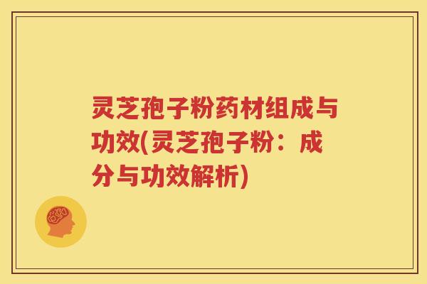 灵芝孢子粉药材组成与功效(灵芝孢子粉：成分与功效解析)