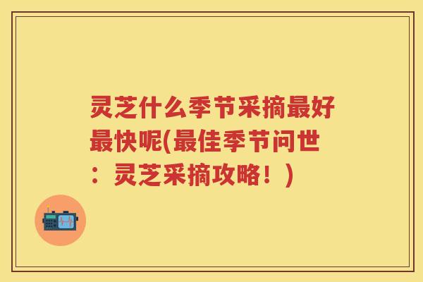 灵芝什么季节采摘最好最快呢(最佳季节问世：灵芝采摘攻略！)