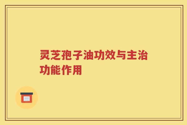 灵芝孢子油功效与主治功能作用