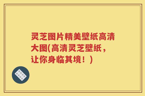 灵芝图片精美壁纸高清大图(高清灵芝壁纸，让你身临其境！)