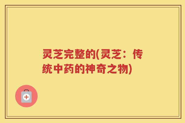 灵芝完整的(灵芝:传统中药的神奇之物)