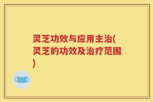 灵芝功效与应用主治(灵芝的功效及治疗范围)