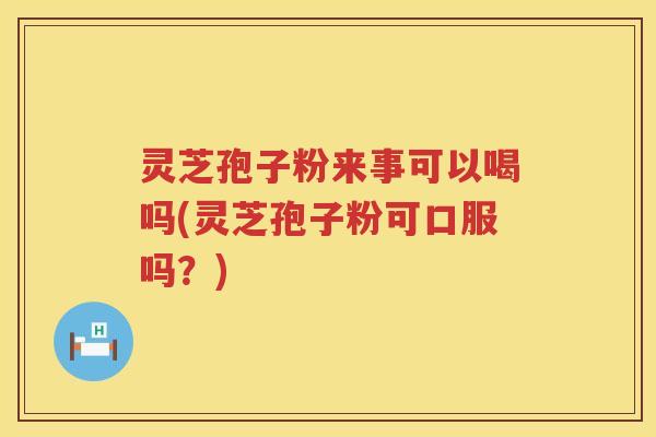 灵芝孢子粉来事可以喝吗(灵芝孢子粉可口服吗？)