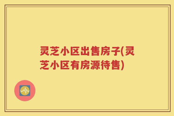 灵芝小区出售房子(灵芝小区有房源待售)