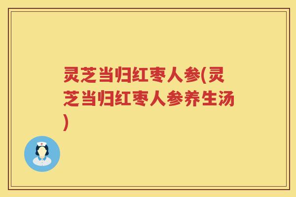 灵芝当归红枣人参(灵芝当归红枣人参养生汤)
