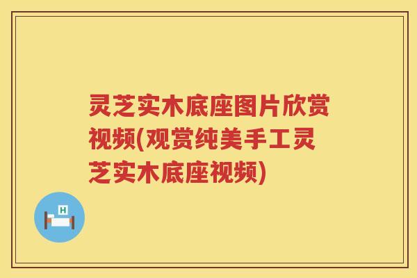 灵芝实木底座图片欣赏视频(观赏纯美手工灵芝实木底座视频)