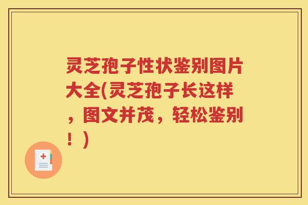 灵芝孢子性状鉴别图片大全(灵芝孢子长这样，图文并茂，轻松鉴别！)