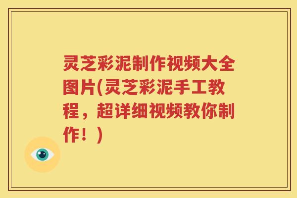 灵芝彩泥制作视频大全图片(灵芝彩泥手工教程，超详细视频教你制作！)
