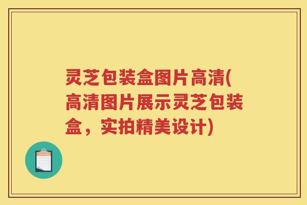 灵芝包装盒图片高清(高清图片展示灵芝包装盒，实拍精美设计)