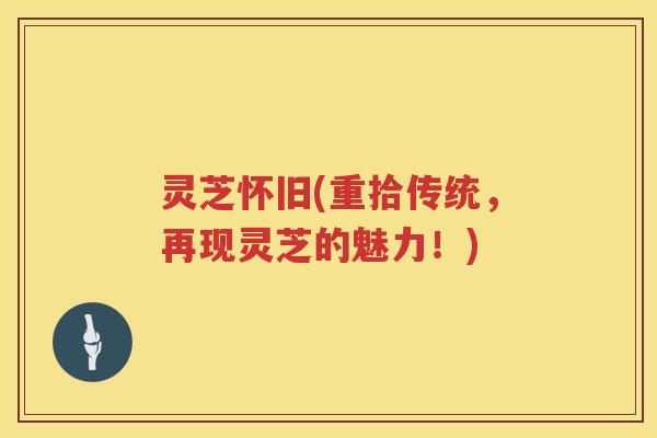 灵芝怀旧(重拾传统，再现灵芝的魅力！)