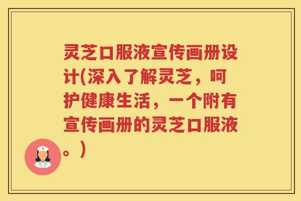 灵芝口服液宣传画册设计(深入了解灵芝，呵护健康生活，一个附有宣传画册的灵芝口服液。)