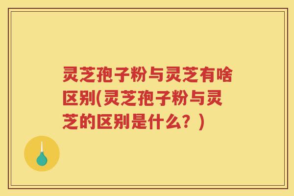 灵芝孢子粉与灵芝有啥区别(灵芝孢子粉与灵芝的区别是什么?) 灵芝孢子粉与灵芝有啥区别(灵芝孢子粉与灵芝的区别是什么?)