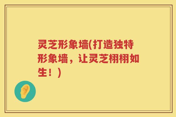 灵芝形象墙(打造独特形象墙，让灵芝栩栩如生！)