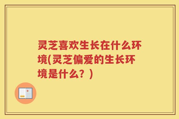 灵芝喜欢生长在什么环境(灵芝偏爱的生长环境是什么？)