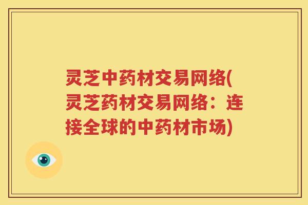 灵芝中药材交易网络(灵芝药材交易网络：连接全球的中药材市场)