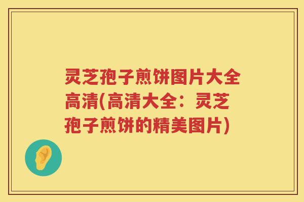 灵芝孢子煎饼图片大全高清(高清大全：灵芝孢子煎饼的精美图片)