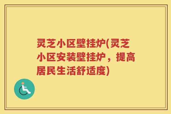 灵芝小区壁挂炉(灵芝小区安装壁挂炉，提高居民生活舒适度)