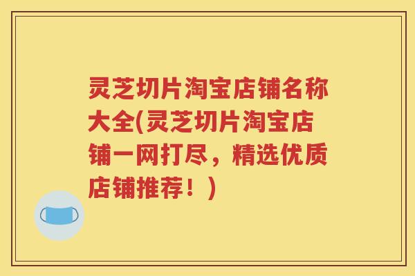 灵芝切片淘宝店铺名称大全(灵芝切片淘宝店铺一网打尽，精选优质店铺推荐！)