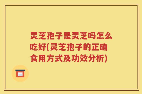 灵芝孢子是灵芝吗怎么吃好(灵芝孢子的正确食用方式及功效分析)