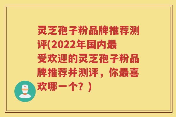 灵芝孢子粉品牌推荐测评(2022年国内最受欢迎的灵芝孢子粉品牌推荐并测评，你最喜欢哪一个？)