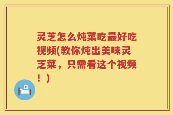 灵芝怎么炖菜吃最好吃视频(教你炖出美味灵芝菜，只需看这个视频！)