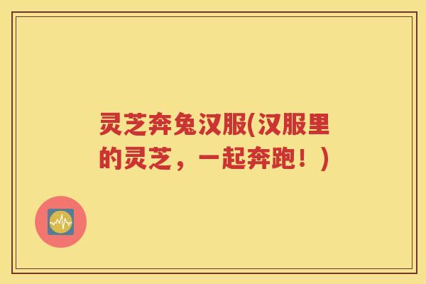 灵芝奔兔汉服(汉服里的灵芝，一起奔跑！)