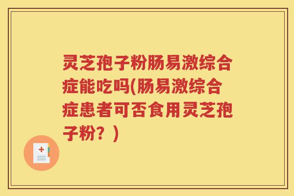 灵芝孢子粉肠易激综合症能吃吗(肠易激综合症患者可否食用灵芝孢子粉？)