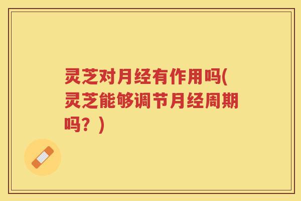 灵芝对月经有作用吗(灵芝能够调节月经周期吗？)